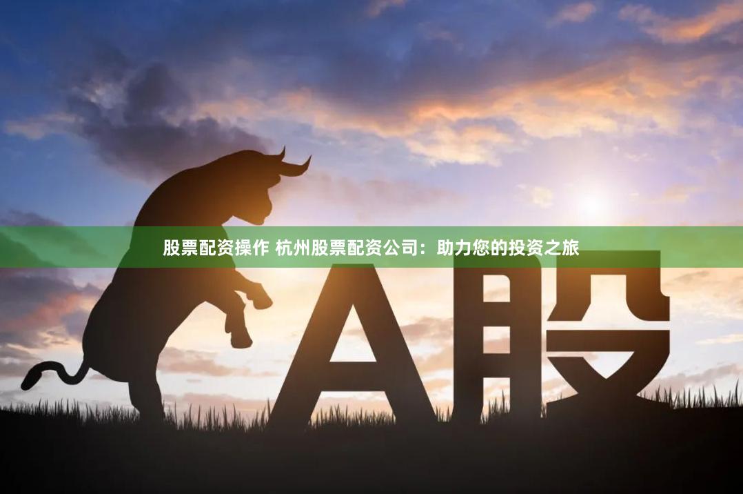 股票配资操作 杭州股票配资公司：助力您的投资之旅
