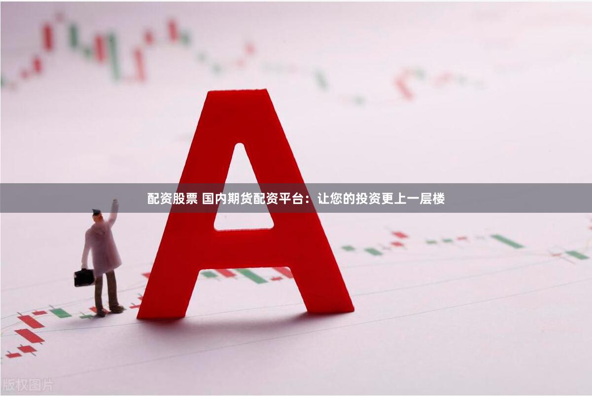 配资股票 国内期货配资平台：让您的投资更上一层楼
