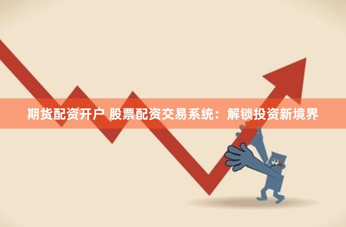 期货配资开户 股票配资交易系统：解锁投资新境界