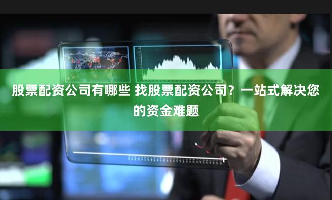 股票配资公司有哪些 找股票配资公司？一站式解决您的资金难题