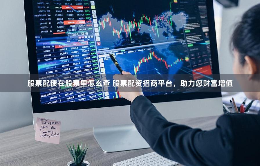 股票配债在股票里怎么查 股票配资招商平台，助力您财富增值