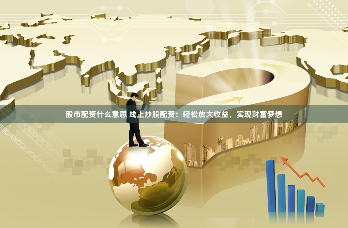 股市配资什么意思 线上炒股配资：轻松放大收益，实现财富梦想