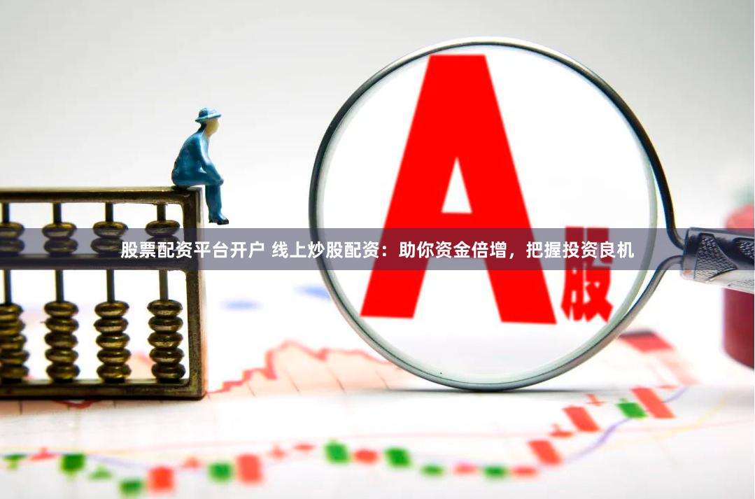 股票配资平台开户 线上炒股配资：助你资金倍增，把握投资良机