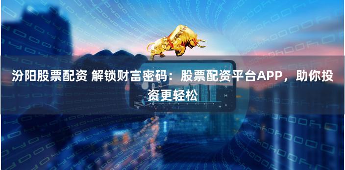 汾阳股票配资 解锁财富密码：股票配资平台APP，助你投资更轻松