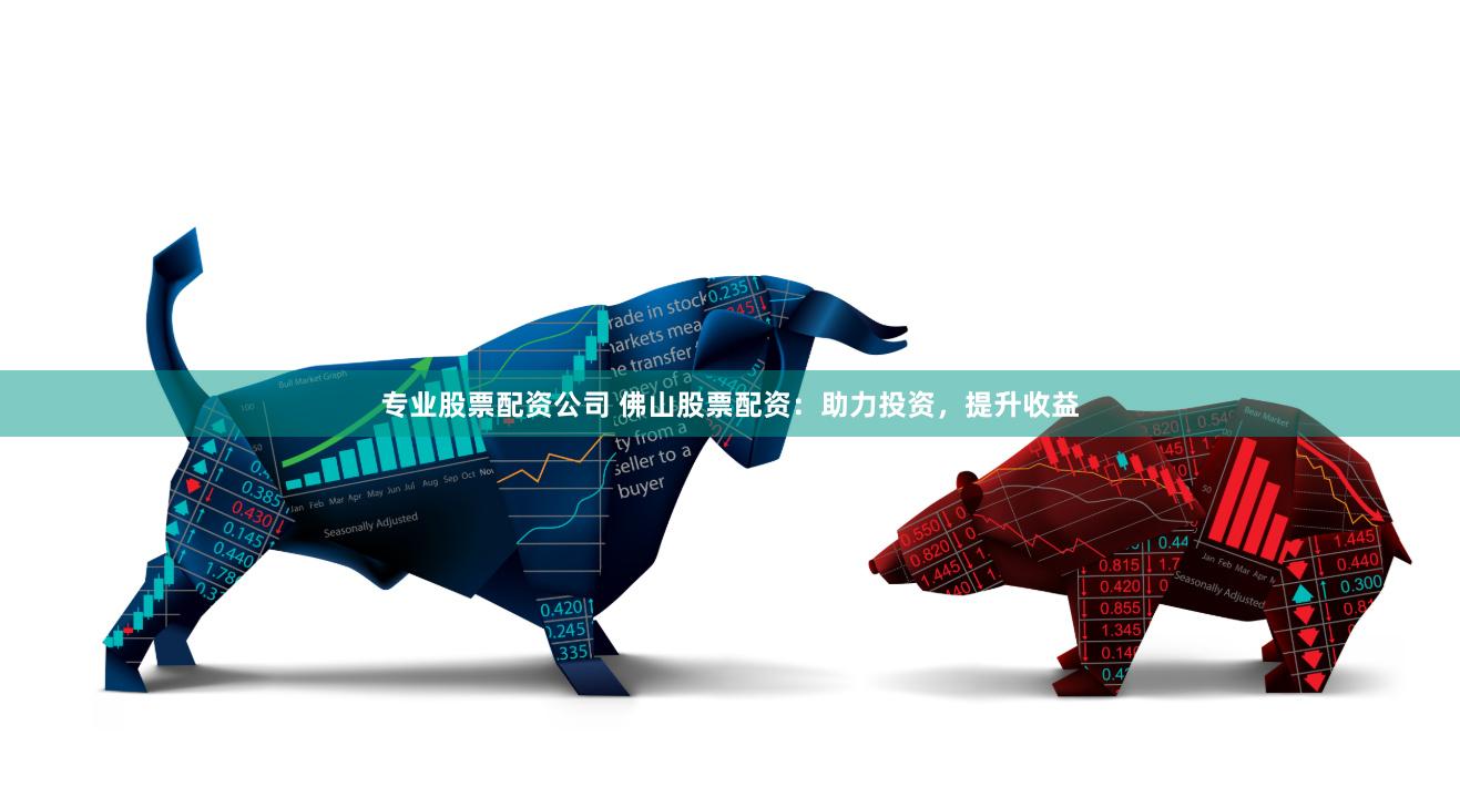 专业股票配资公司 佛山股票配资：助力投资，提升收益