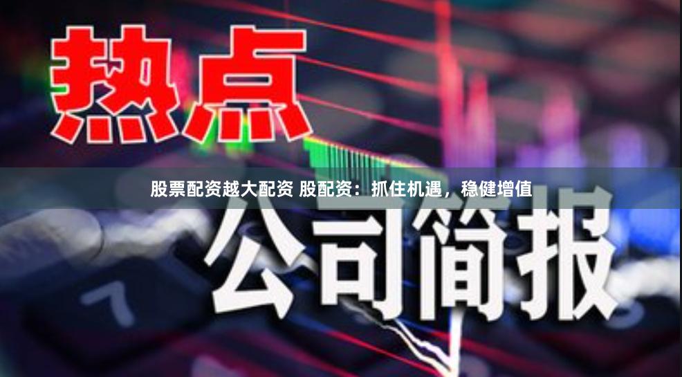 股票配资越大配资 股配资：抓住机遇，稳健增值