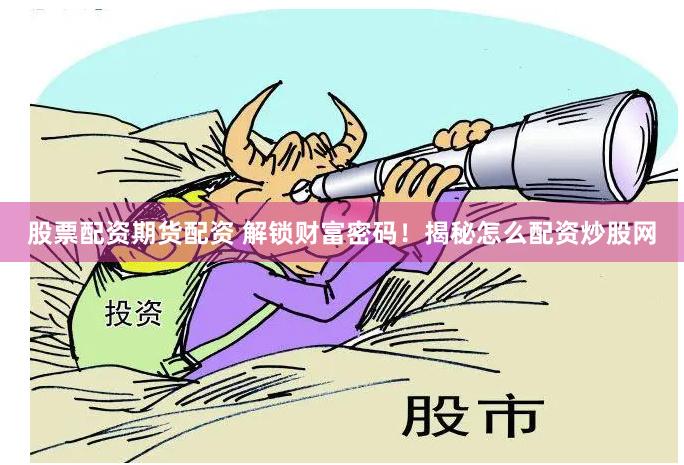 股票配资期货配资 解锁财富密码！揭秘怎么配资炒股网