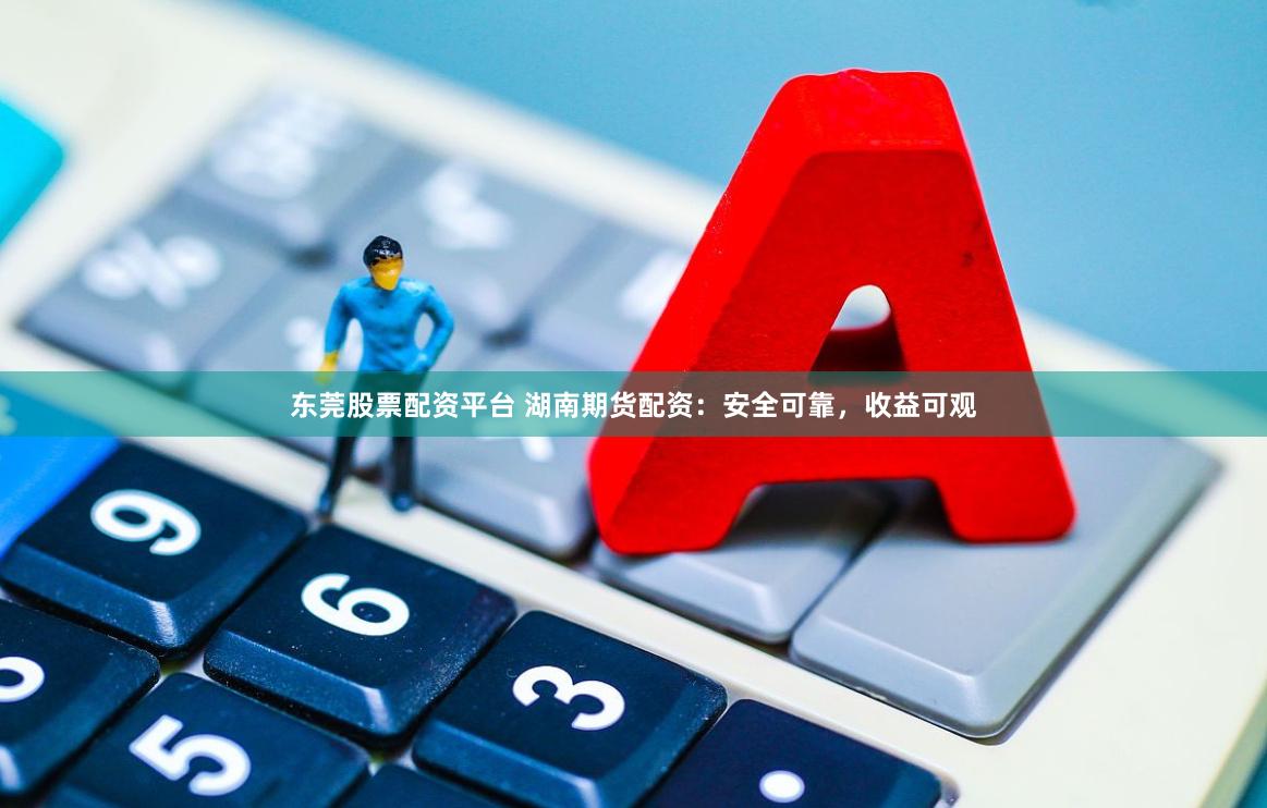 东莞股票配资平台 湖南期货配资：安全可靠，收益可观
