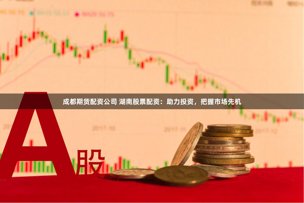 成都期货配资公司 湖南股票配资：助力投资，把握市场先机