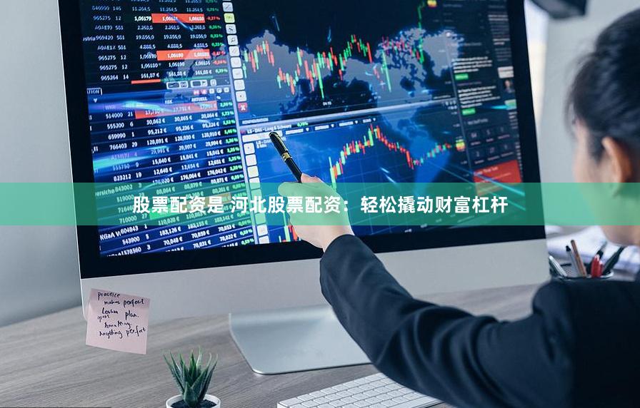 股票配资是 河北股票配资：轻松撬动财富杠杆