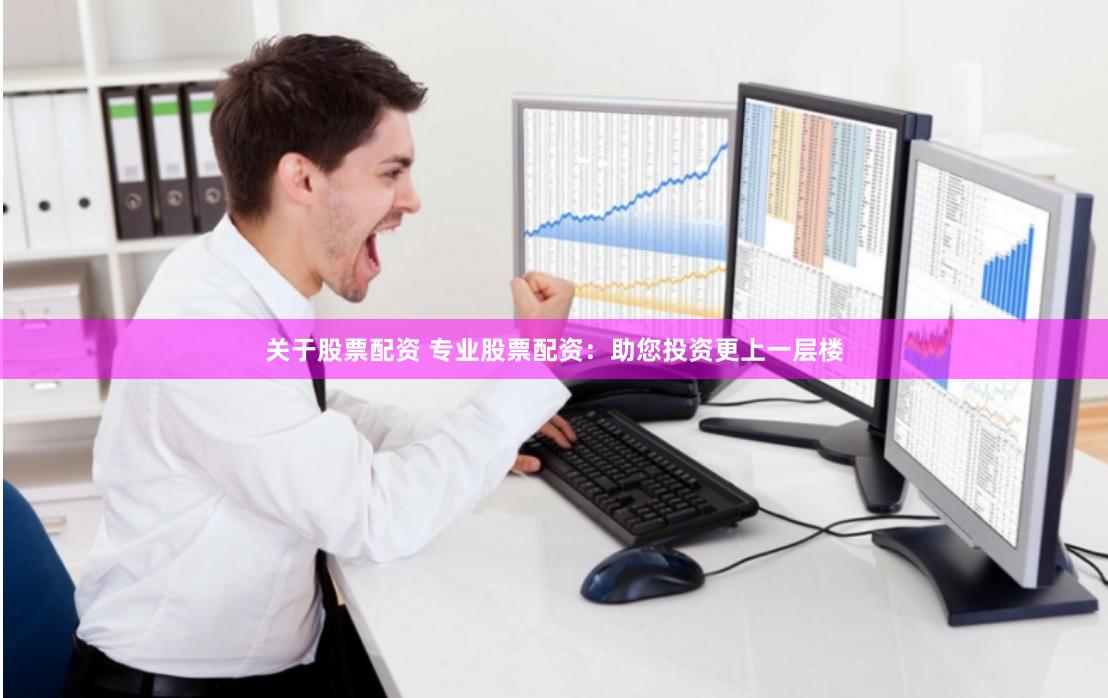 关于股票配资 专业股票配资：助您投资更上一层楼