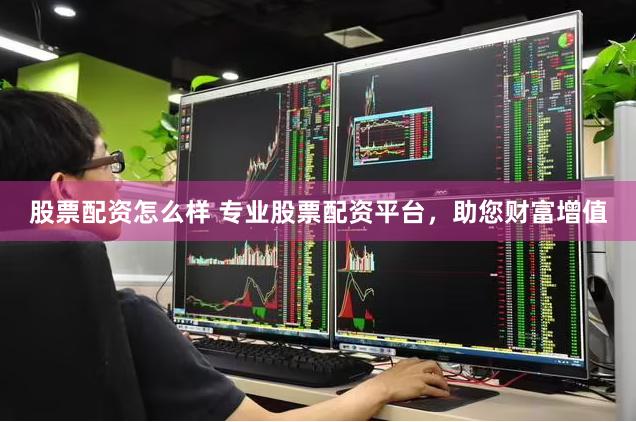 股票配资怎么样 专业股票配资平台，助您财富增值