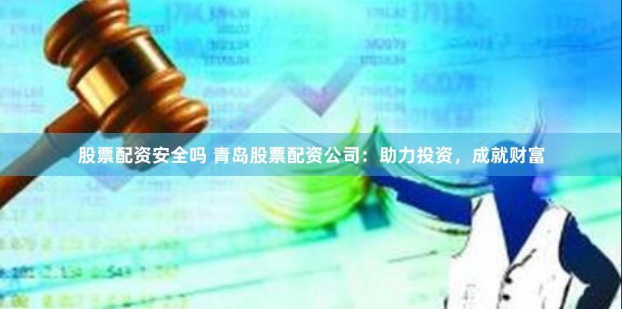股票配资安全吗 青岛股票配资公司：助力投资，成就财富