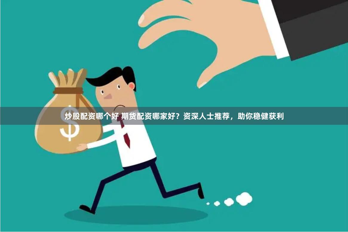 炒股配资哪个好 期货配资哪家好？资深人士推荐，助你稳健获利