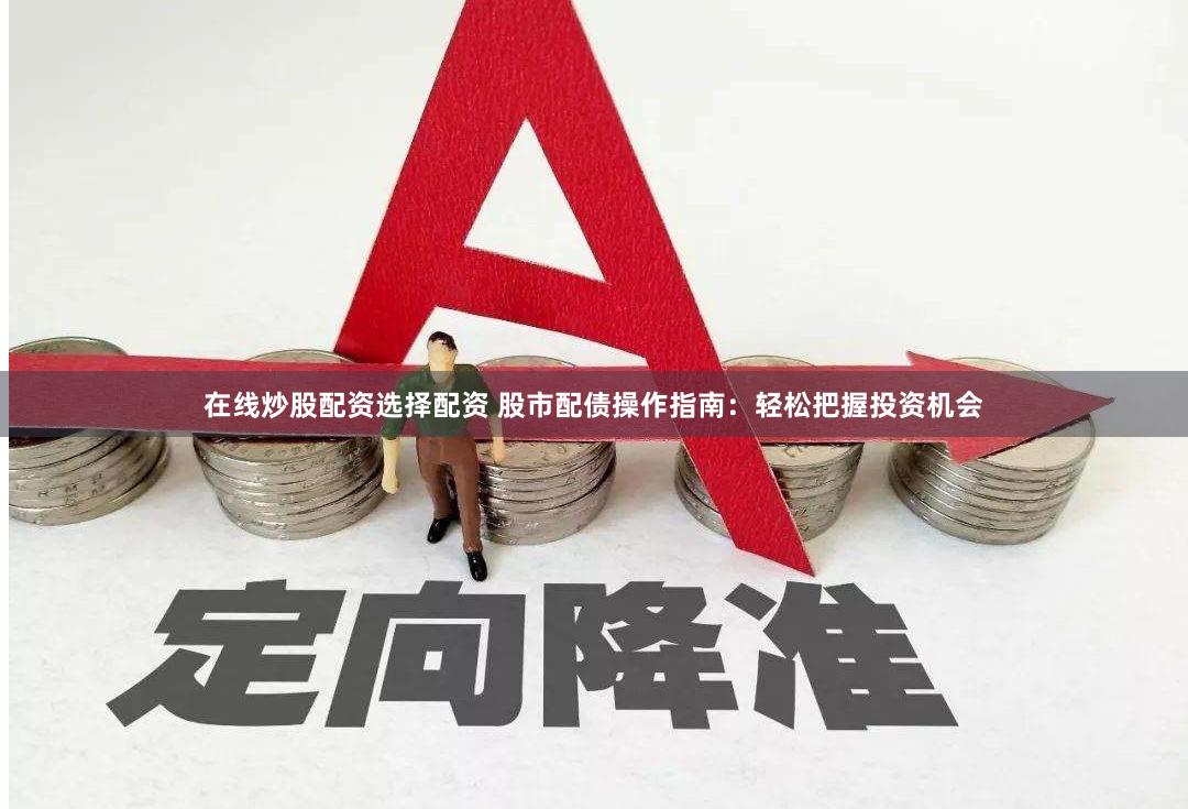 在线炒股配资选择配资 股市配债操作指南：轻松把握投资机会