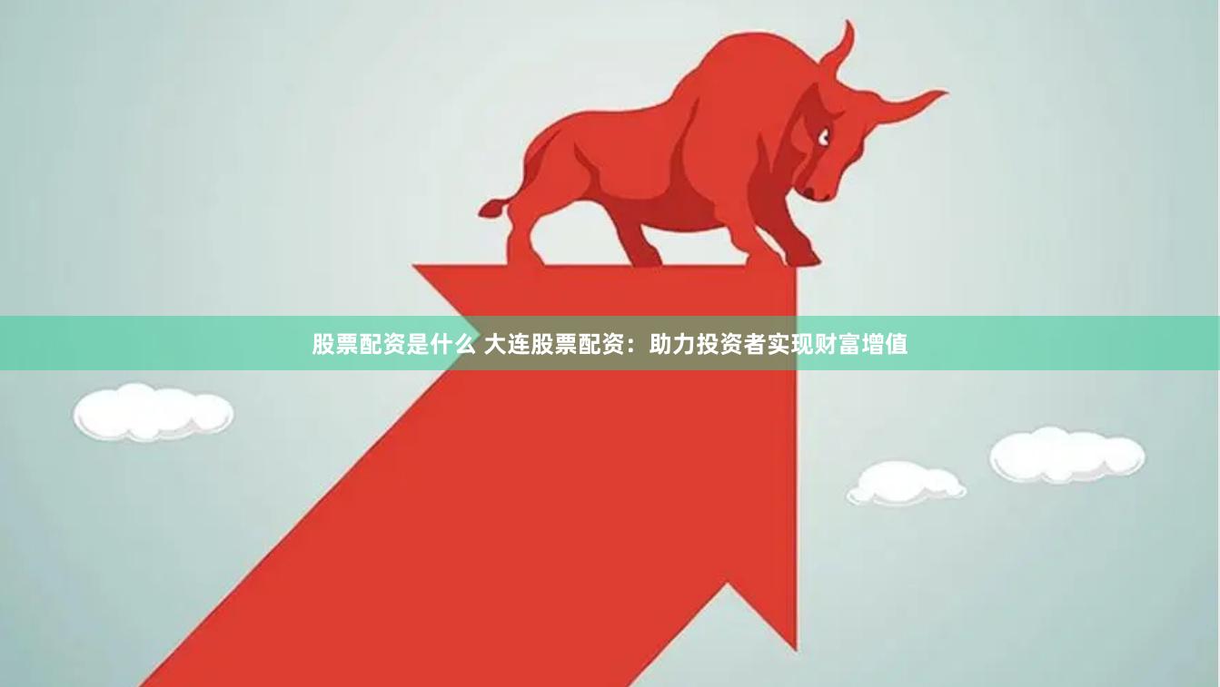 股票配资是什么 大连股票配资：助力投资者实现财富增值