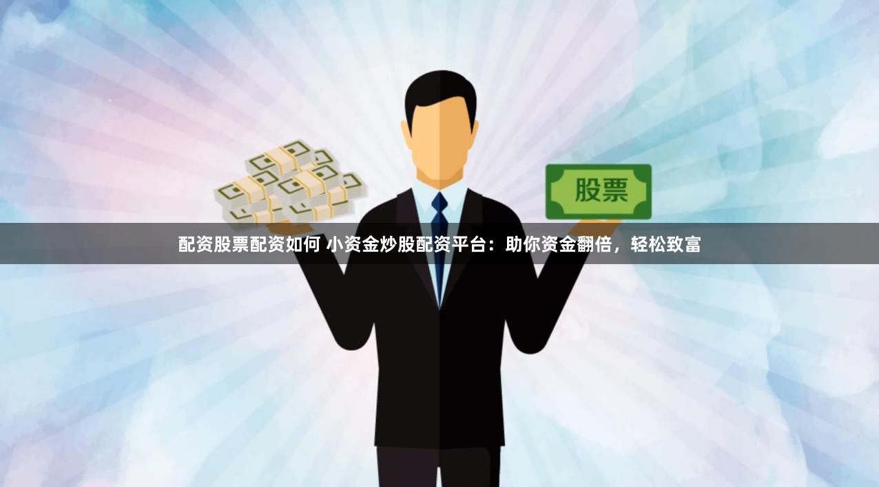 配资股票配资如何 小资金炒股配资平台：助你资金翻倍，轻松致富