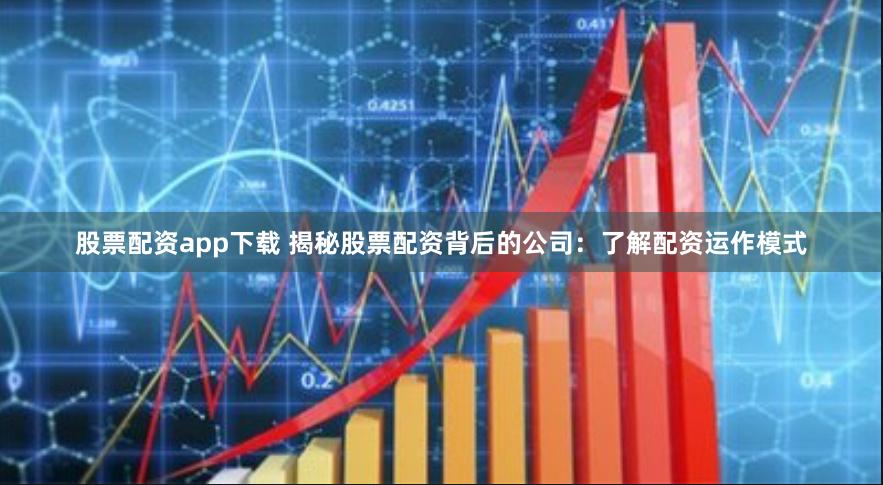 股票配资app下载 揭秘股票配资背后的公司：了解配资运作模式