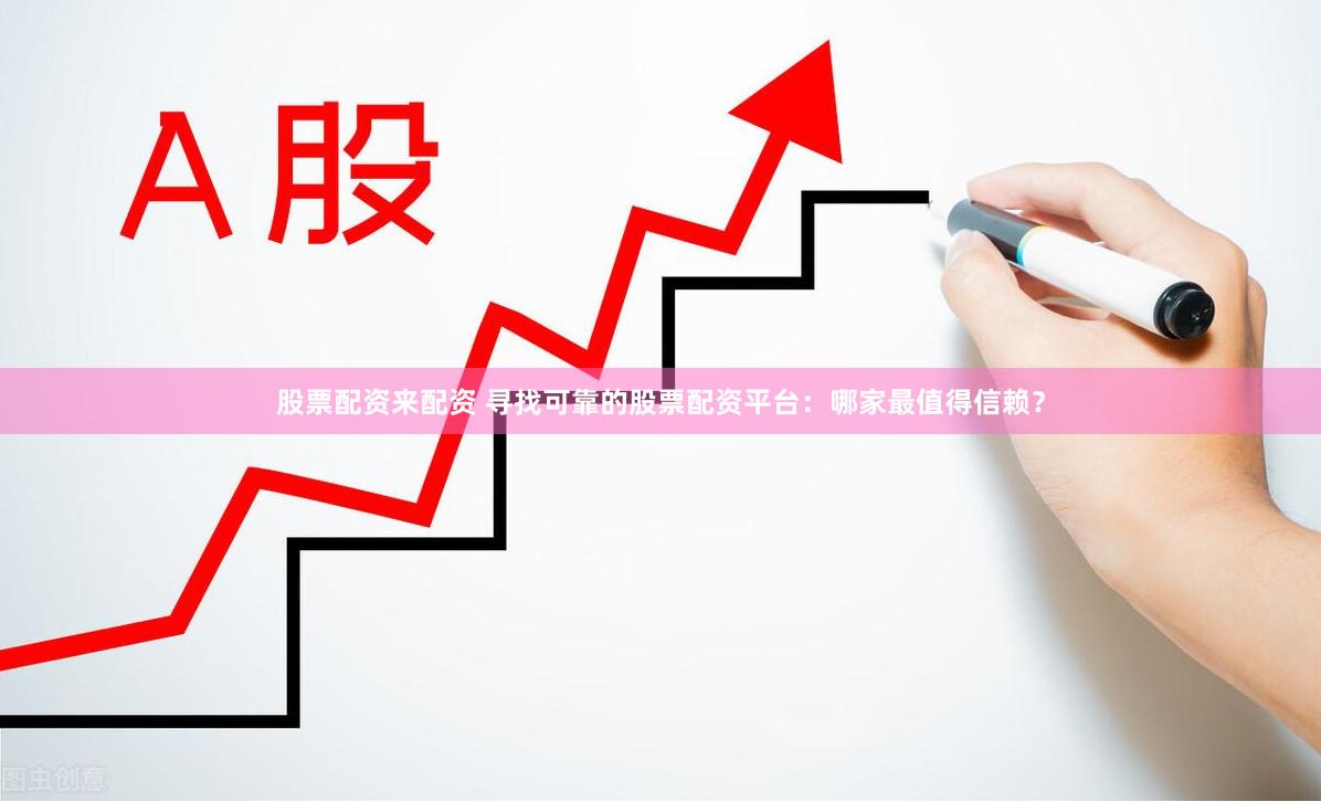 股票配资来配资 寻找可靠的股票配资平台：哪家最值得信赖？