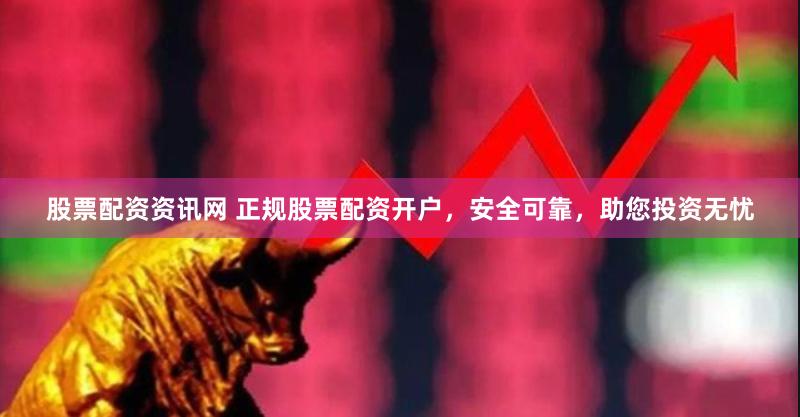 股票配资资讯网 正规股票配资开户，安全可靠，助您投资无忧