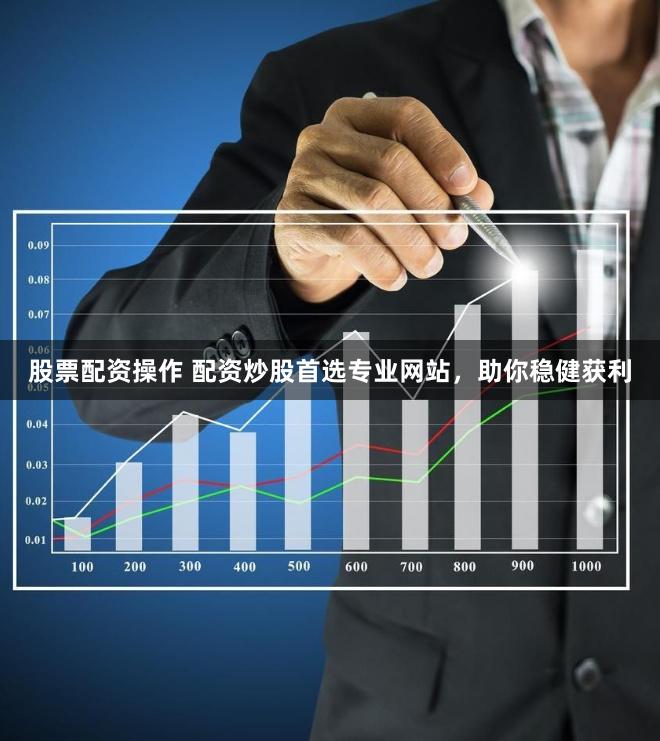 股票配资操作 配资炒股首选专业网站，助你稳健获利