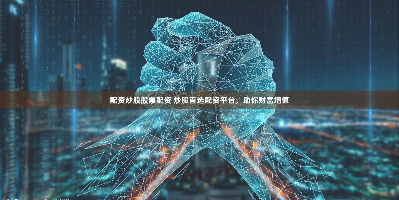 配资炒股股票配资 炒股首选配资平台，助你财富增值