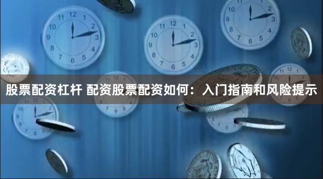 股票配资杠杆 配资股票配资如何：入门指南和风险提示