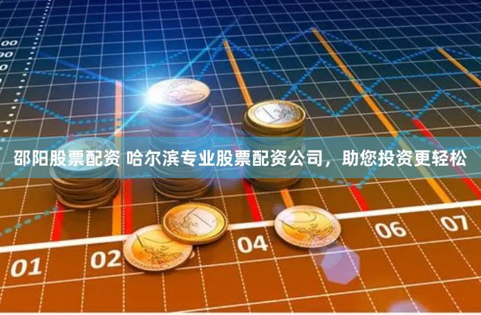 邵阳股票配资 哈尔滨专业股票配资公司，助您投资更轻松